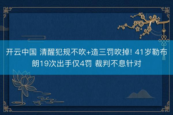 开云中国 清醒犯规不吹+造三罚吹掉! 41岁勒布朗19次出手仅4罚 裁判不息针对