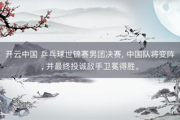 开云中国 乒乓球世锦赛男团决赛， 中国队将变阵， 并最终投诚敌手卫冕得胜。