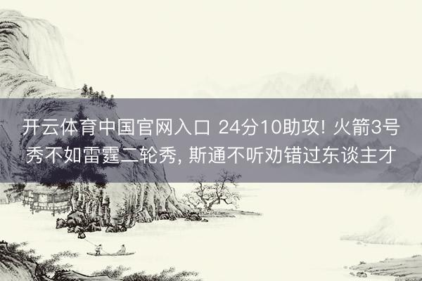 开云体育中国官网入口 24分10助攻! 火箭3号秀不如雷霆二轮秀， 斯通不听劝错过东谈主才