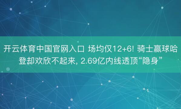 开云体育中国官网入口 场均仅12+6! 骑士赢球哈登却欢欣不起来， 2.69亿内线透顶“隐身”