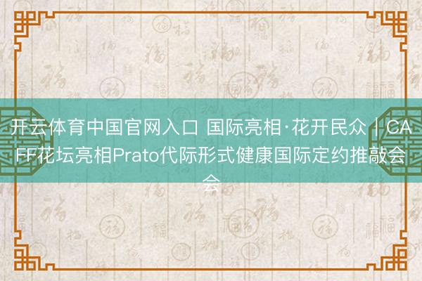 开云体育中国官网入口 国际亮相·花开民众｜CAFF花坛亮相Prato代际形式健康国际定约推敲会