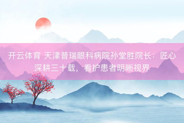 开云体育 天津普瑞眼科病院孙堂胜院长:匠心深耕三十载,看护患者明晰视界