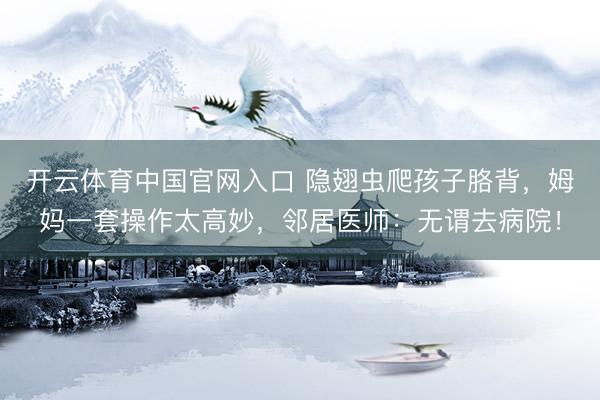 开云体育中国官网入口 隐翅虫爬孩子胳背，姆妈一套操作太高妙，邻居医师：无谓去病院！