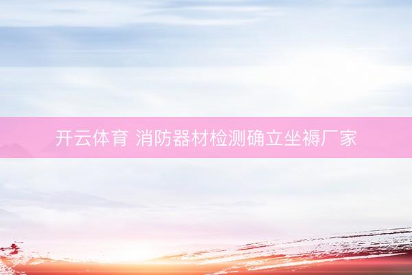 开云体育 消防器材检测确立坐褥厂家