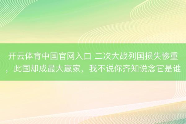 开云体育中国官网入口 二次大战列国损失惨重，此国却成最大赢家，我不说你齐知说念它是谁