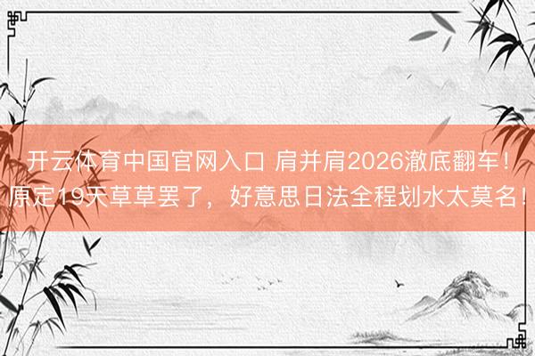 开云体育中国官网入口 肩并肩2026澈底翻车！原定19天草草罢了，好意思日法全程划水太莫名！