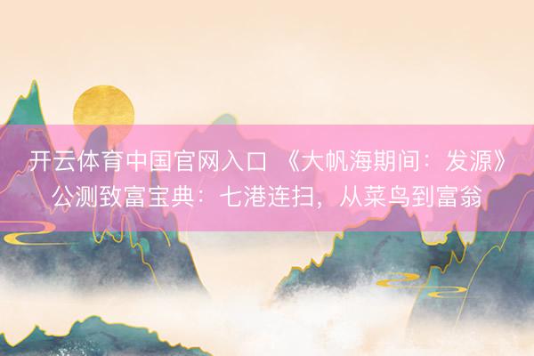 开云体育中国官网入口 《大帆海期间：发源》公测致富宝典：七港连扫，从菜鸟到富翁