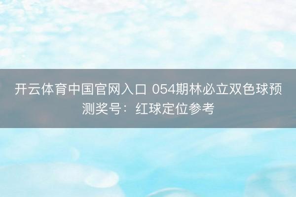 开云体育中国官网入口 054期林必立双色球预测奖号：红球定位参考