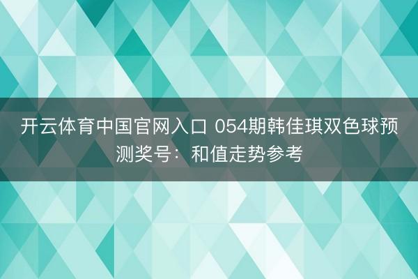 开云体育中国官网入口 054期韩佳琪双色球预测奖号：和值走势参考
