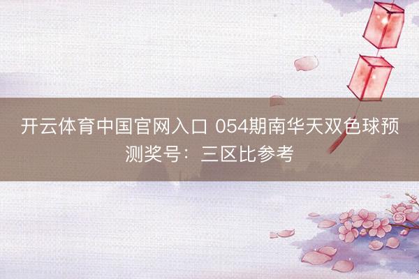 开云体育中国官网入口 054期南华天双色球预测奖号：三区比参考