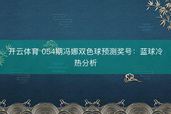 开云体育 054期冯娜双色球预测奖号：蓝球冷热分析