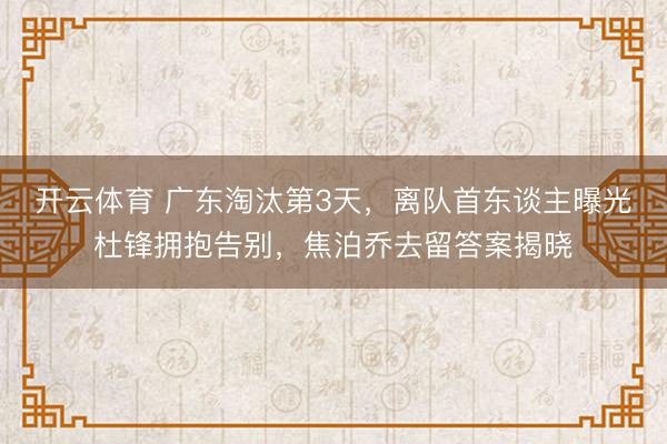开云体育 广东淘汰第3天，离队首东谈主曝光杜锋拥抱告别，焦泊乔去留答案揭晓