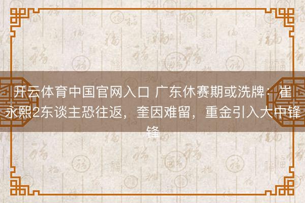 开云体育中国官网入口 广东休赛期或洗牌：崔永熙2东谈主恐往返，奎因难留，重金引入大中锋