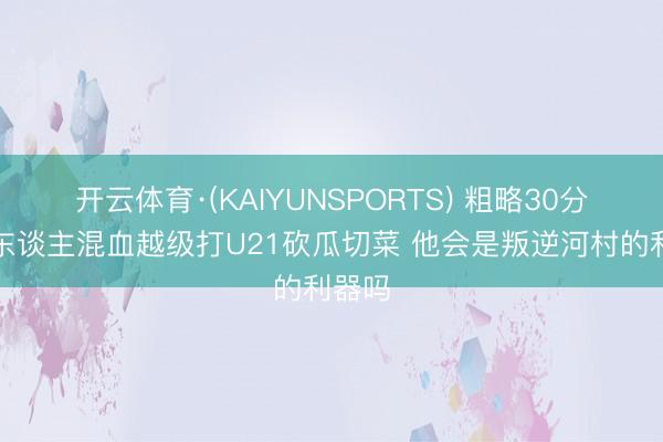 开云体育·(KAIYUNSPORTS) 粗略30分！黑东谈主混血越级打U21砍瓜切菜 他会是叛逆河村的利器吗