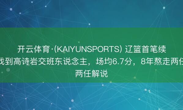 开云体育·(KAIYUNSPORTS) 辽篮首笔续约！找到高诗岩交班东说念主，场均6.7分，8年熬走两任解说