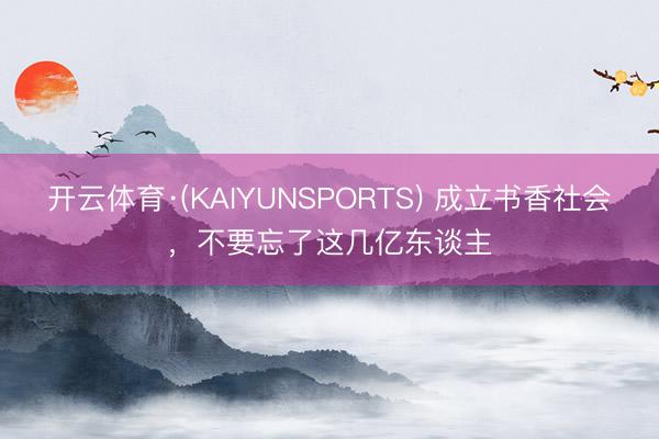 开云体育·(KAIYUNSPORTS) 成立书香社会，不要忘了这几亿东谈主