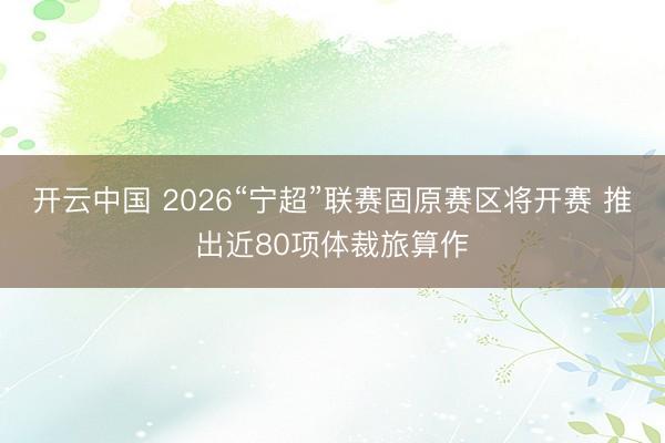 开云中国 2026“宁超”联赛固原赛区将开赛 推出近80项体裁旅算作