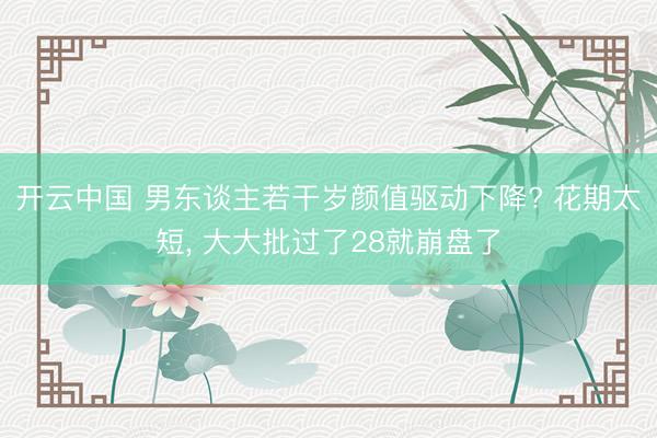 开云中国 男东谈主若干岁颜值驱动下降? 花期太短， 大大批过了28就崩盘了