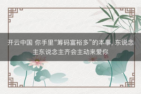 开云中国 你手里“筹码富裕多”的本事， 东说念主东说念主齐会主动来爱你