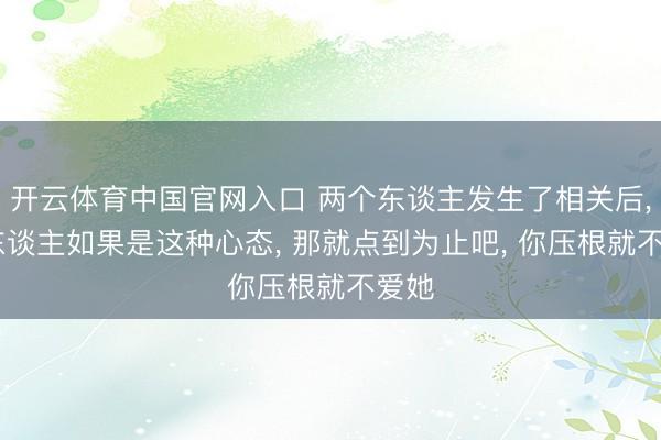 开云体育中国官网入口 两个东谈主发生了相关后， 男东谈主如果是这种心态， 那就点到为止吧， 你压根就不爱她