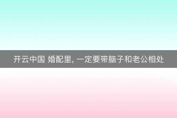 开云中国 婚配里， 一定要带脑子和老公相处