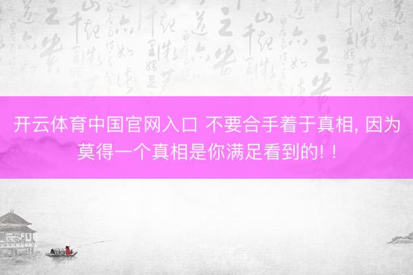 开云体育中国官网入口 不要合手着于真相，<a href=