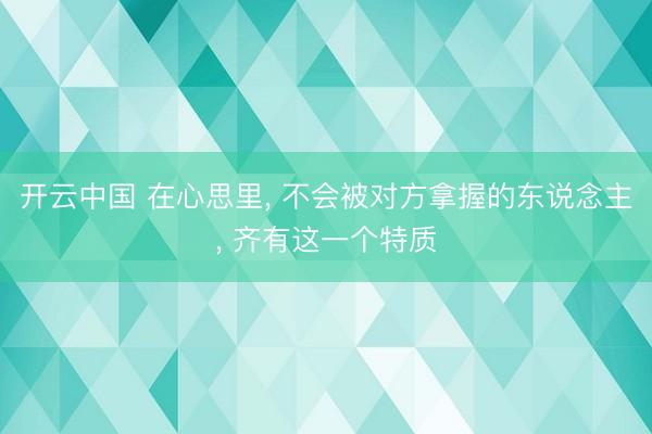 开云中国 在心思里， 不会被对方拿握的东说念主， 齐有这一个特质