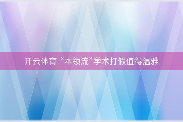 开云体育 “本领流”学术打假值得温雅