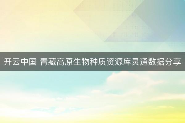 开云中国 青藏高原生物种质资源库灵通数据分享