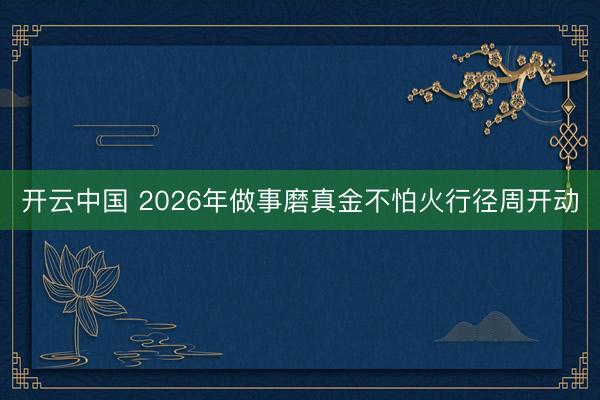 开云中国 2026年做事磨真金不怕火行径周开动