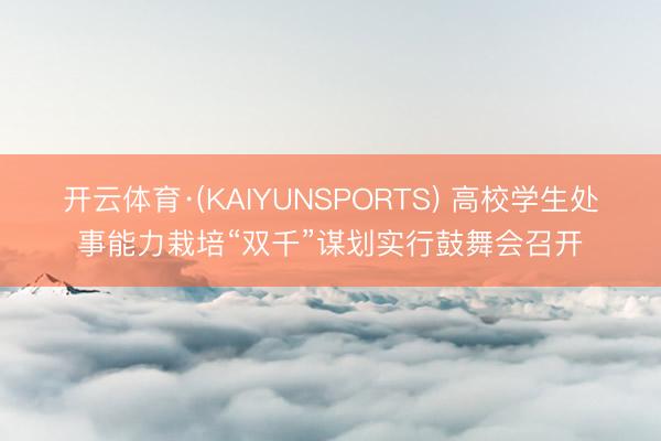 开云体育·(KAIYUNSPORTS) 高校学生处事能力栽培“双千”谋划实行鼓舞会召开