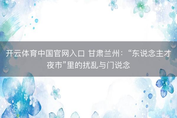 开云体育中国官网入口 甘肃兰州：“东说念主才夜市”里的扰乱与门说念