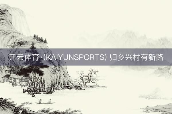 开云体育·(KAIYUNSPORTS) 归乡兴村有新路