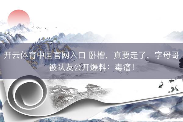 开云体育中国官网入口 卧槽，真要走了，字母哥被队友公开爆料：毒瘤！
