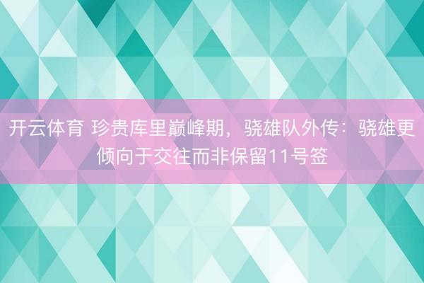 开云体育 珍贵库里巅峰期,骁雄队外传:骁雄更倾向于交往而非保留11号签