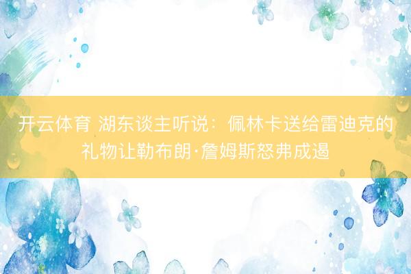 开云体育 湖东谈主听说：佩林卡送给雷迪克的礼物让勒布朗·詹姆斯怒弗成遏