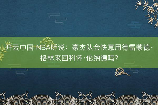 开云中国 NBA听说：豪杰队会快意用德雷蒙德·格林来回科怀·伦纳德吗？