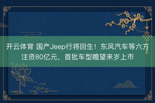 开云体育 国产Jeep行将回生!东风汽车等六方注资80亿元,首批车型瞻望来岁上市