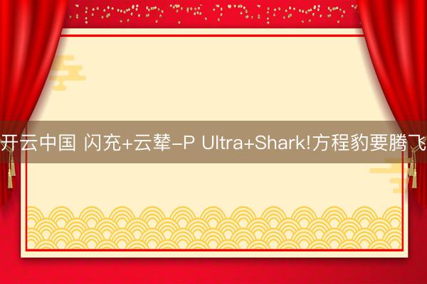 开云中国 闪充+云辇-P Ultra+Shark!方程豹要腾飞