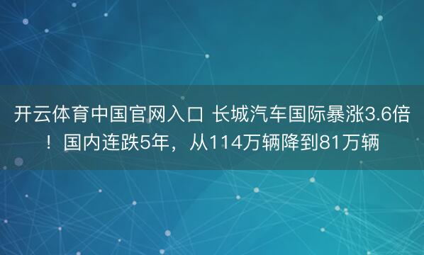 开云体育中国官网入口 长城汽车国际暴涨3.6倍!国内连跌5年,从114万辆降到81万辆