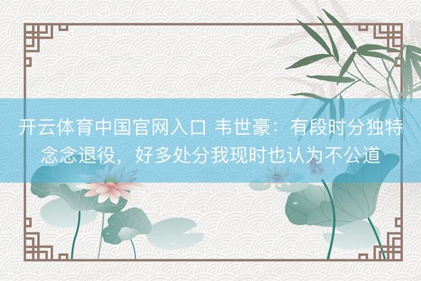 开云体育中国官网入口 韦世豪：有段时分独特念念退役，好多处分我现时也认为不公道