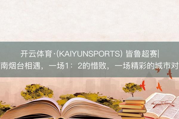 开云体育·(KAIYUNSPORTS) 皆鲁超赛|济南烟台相遇，一场1：2的惜败，一场精彩的城市对话
