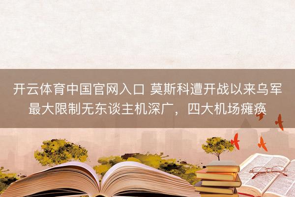 开云体育中国官网入口 莫斯科遭开战以来乌军最大限制无东谈主机深广，四大机场瘫痪