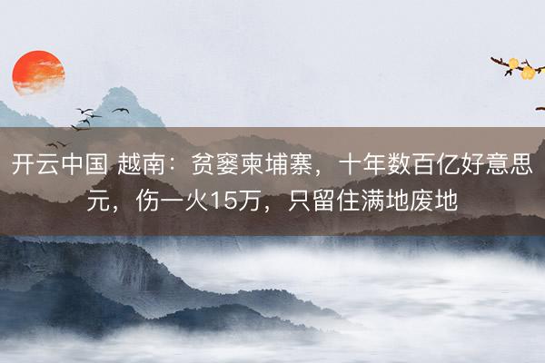 开云中国 越南：贫窭柬埔寨，十年数百亿好意思元，伤一火15万，只留住满地废地