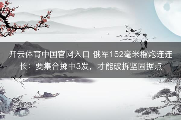 开云体育中国官网入口 俄军152毫米榴炮连连长：要集合掷中3发，才能破拆坚固据点