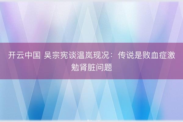 开云中国 吴宗宪谈温岚现况:传说是败血症激勉肾脏问题