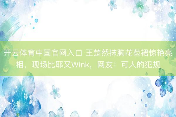 开云体育中国官网入口 王楚然抹胸花苞裙惊艳亮相，现场比耶又Wink，网友：可人的犯规