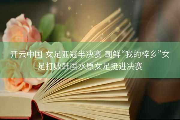 开云中国 女足亚冠半决赛 朝鲜“我的梓乡”女足打败韩国水原女足挺进决赛