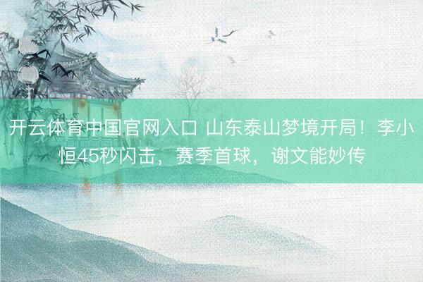 开云体育中国官网入口 山东泰山梦境开局！李小恒45秒闪击，赛季首球，谢文能妙传