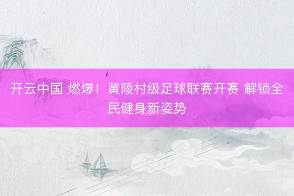 开云中国 燃爆！黄陵村级足球联赛开赛 解锁全民健身新姿势